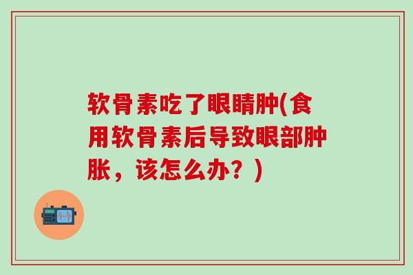 软骨素吃了眼睛肿(食用软骨素后导致眼部肿胀，该怎么办？)