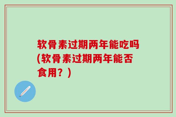 软骨素过期两年能吃吗(软骨素过期两年能否食用？)