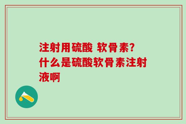 注射用硫酸 软骨素？什么是硫酸软骨素注射液啊