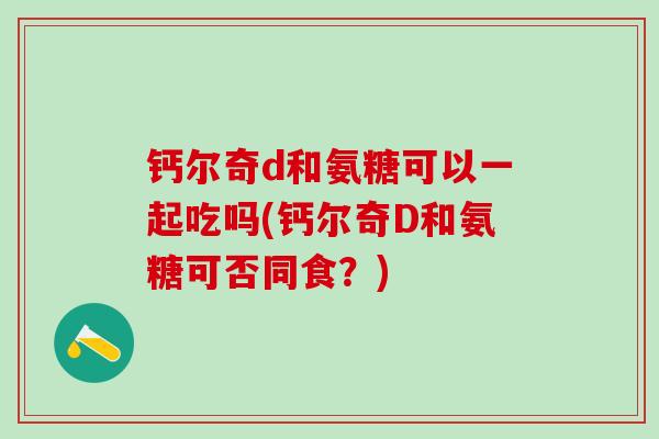 钙尔奇d和氨糖可以一起吃吗(钙尔奇D和氨糖可否同食？)