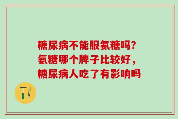 不能服氨糖吗？氨糖哪个牌子比较好，人吃了有影响吗