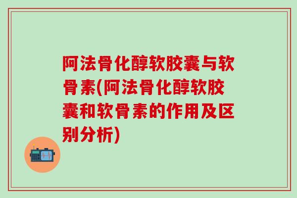 阿法骨化醇软胶囊与软骨素(阿法骨化醇软胶囊和软骨素的作用及区别分析)