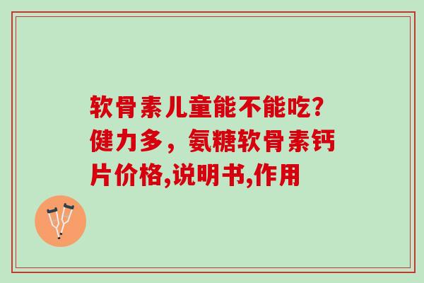软骨素儿童能不能吃？健力多，氨糖软骨素钙片价格,说明书,作用