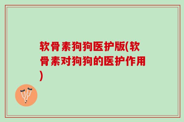 软骨素狗狗医护版(软骨素对狗狗的医护作用)