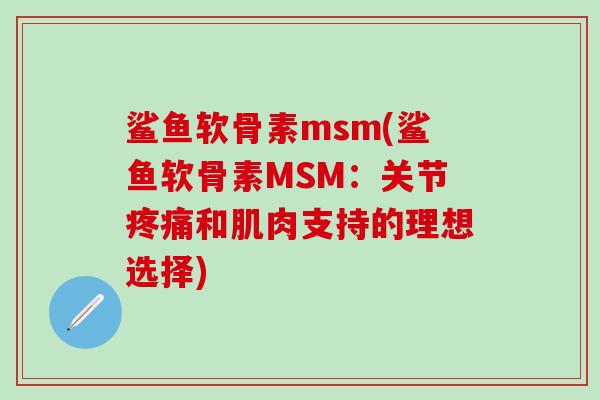 鲨鱼软骨素msm(鲨鱼软骨素MSM：关节疼痛和肌肉支持的理想选择)