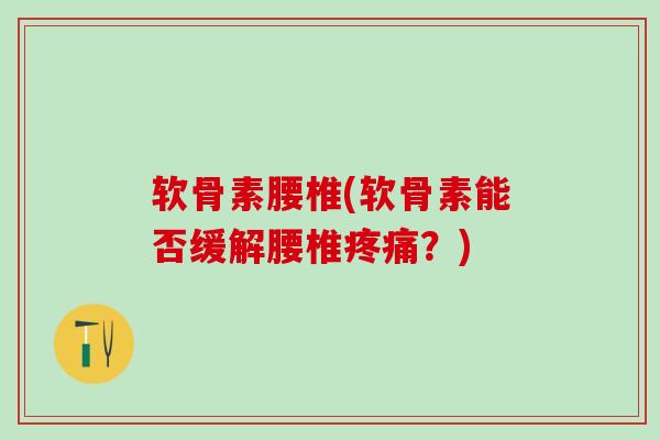 软骨素腰椎(软骨素能否缓解腰椎疼痛？)