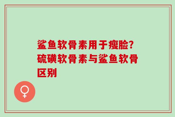 鲨鱼软骨素用于瘦脸？硫磺软骨素与鲨鱼软骨区别
