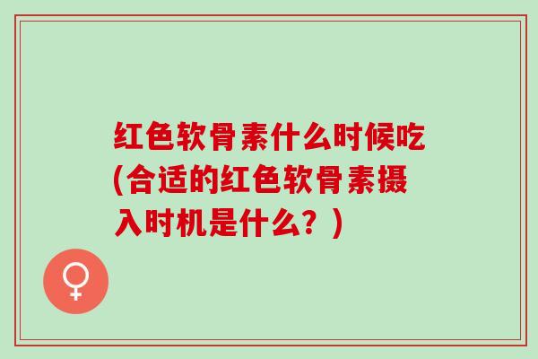 红色软骨素什么时候吃(合适的红色软骨素摄入时机是什么?) 红色软骨素什么时候吃(合适的红色软骨素摄入时机是什么?)