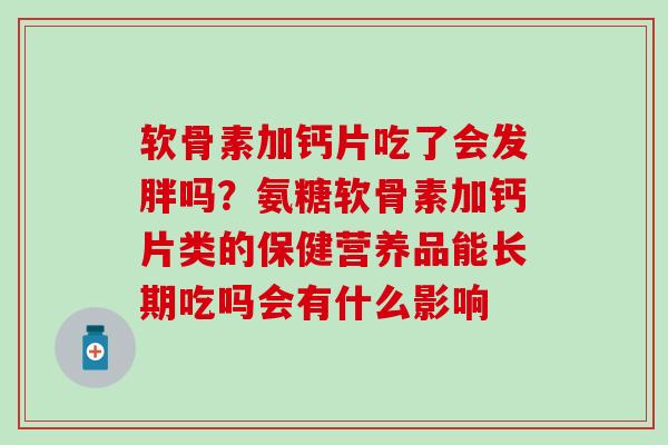 软骨素加钙片吃了会发胖吗？氨糖软骨素加钙片类的保健营养品能长期吃吗会有什么影响