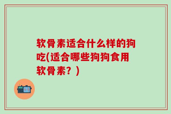 软骨素适合什么样的狗吃(适合哪些狗狗食用软骨素？)