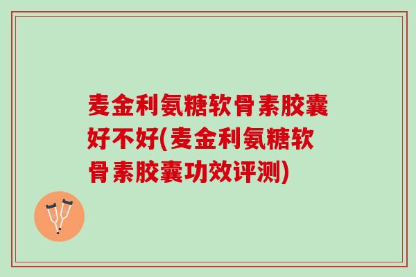 麦金利氨糖软骨素胶囊好不好(麦金利氨糖软骨素胶囊功效评测)