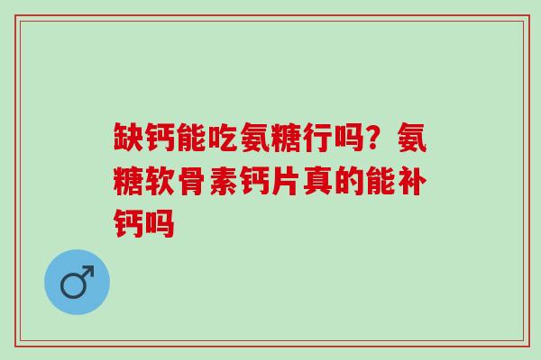 缺钙能吃氨糖行吗？氨糖软骨素钙片真的能补钙吗
