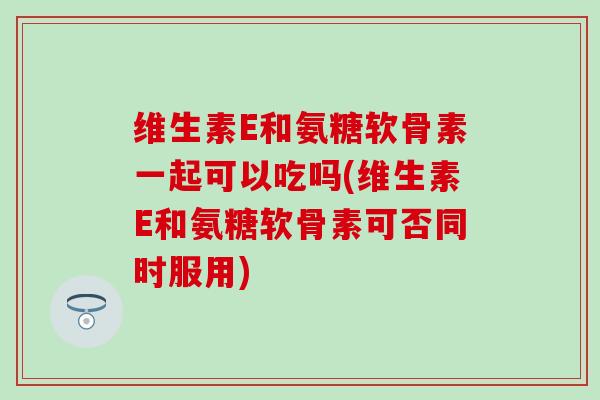 维生素E和氨糖软骨素一起可以吃吗(维生素E和氨糖软骨素可否同时服用)