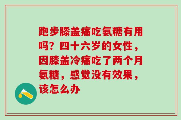 跑步膝盖痛吃氨糖有用吗？四十六岁的女性，因膝盖冷痛吃了两个月氨糖，感觉没有效果，该怎么办