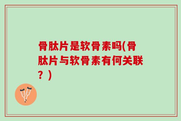 骨肽片是软骨素吗(骨肽片与软骨素有何关联？)