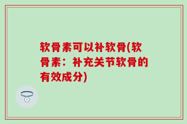 软骨素可以补软骨(软骨素：补充关节软骨的有效成分)