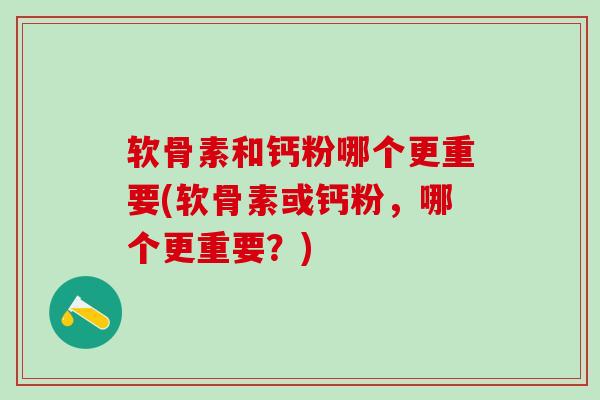 软骨素和钙粉哪个更重要(软骨素或钙粉，哪个更重要？)