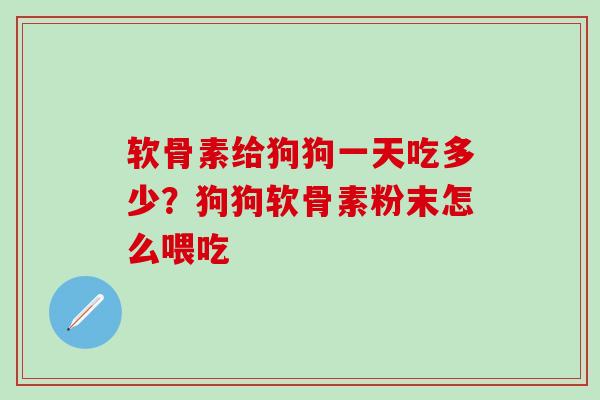 软骨素给狗狗一天吃多少？狗狗软骨素粉末怎么喂吃