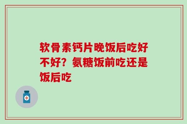 软骨素钙片晚饭后吃好不好？氨糖饭前吃还是饭后吃