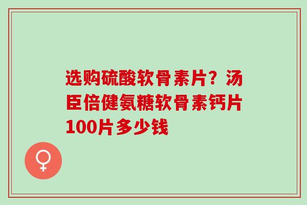 选购硫酸软骨素片？汤臣倍健氨糖软骨素钙片100片多少钱
