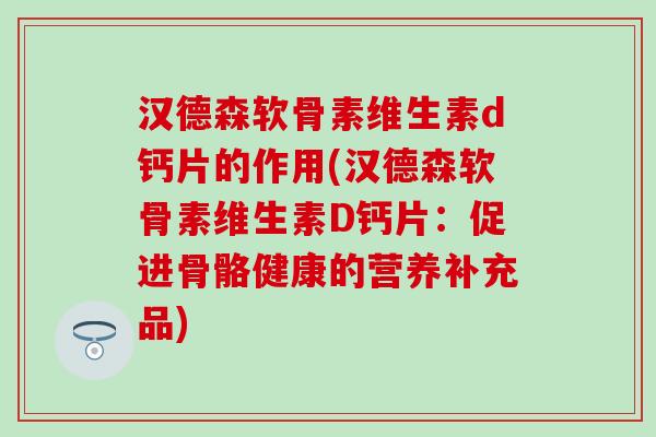 汉德森软骨素维生素d钙片的作用(汉德森软骨素维生素D钙片:促进骨骼健康的营养补充品) 汉德森软骨素维生素d钙片的作用(汉德森软骨素维生素D钙片:促进骨骼健康的营养补充品)