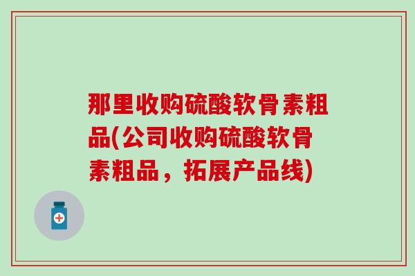 那里收购硫酸软骨素粗品(公司收购硫酸软骨素粗品，拓展产品线)