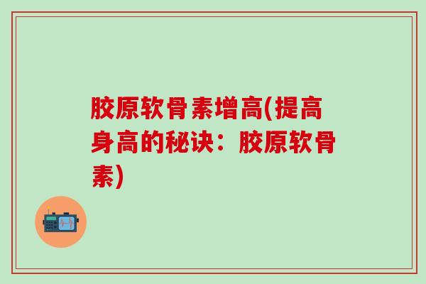 胶原软骨素增高(提高身高的秘诀:胶原软骨素) 胶原软骨素增高(提高身高的秘诀:胶原软骨素)