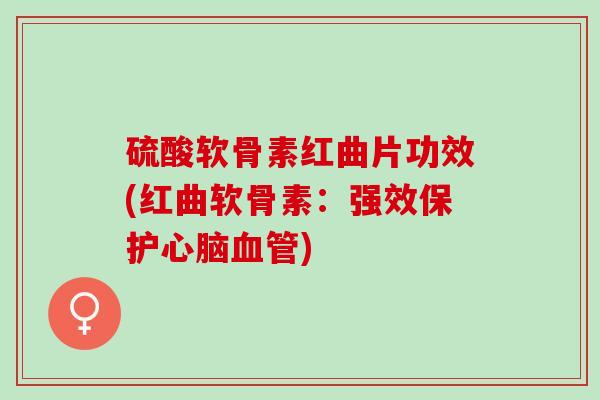硫酸软骨素红曲片功效(红曲软骨素：强效保护心脑血管)