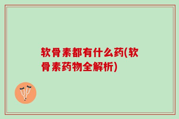 软骨素都有什么药(软骨素药物全解析)