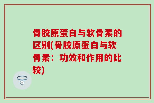 骨胶原蛋白与软骨素的区别(骨胶原蛋白与软骨素：功效和作用的比较)
