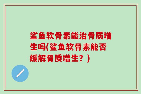 鲨鱼软骨素能治骨质增生吗(鲨鱼软骨素能否缓解骨质增生？)
