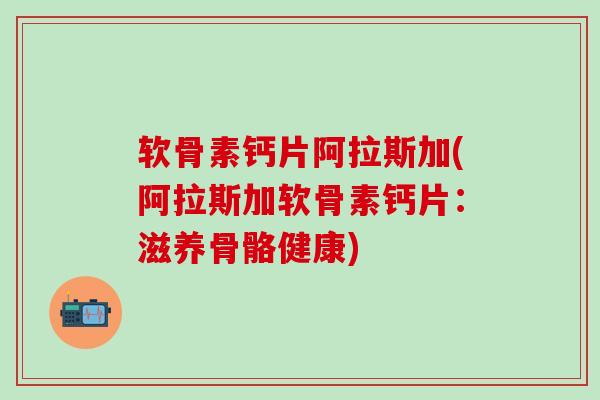 软骨素钙片阿拉斯加(阿拉斯加软骨素钙片：滋养骨骼健康)