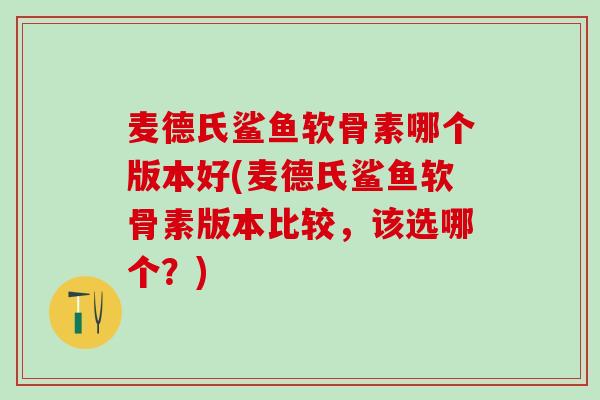 麦德氏鲨鱼软骨素哪个版本好(麦德氏鲨鱼软骨素版本比较，该选哪个？)