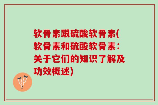 软骨素跟硫酸软骨素(软骨素和硫酸软骨素：关于它们的知识了解及功效概述)