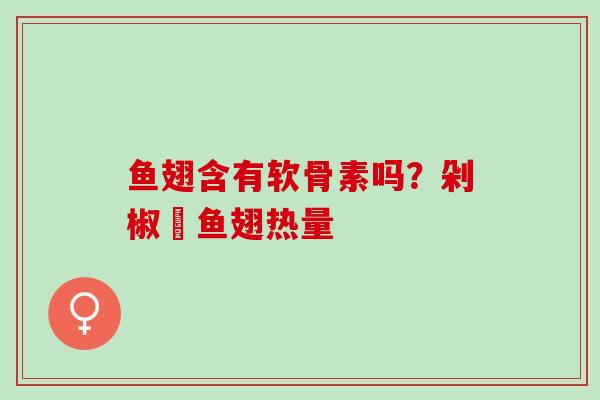 鱼翅含有软骨素吗?剁椒鮰鱼翅热量 鱼翅含有软骨素吗?剁椒鮰鱼翅热量
