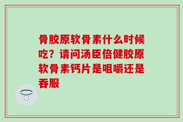 骨胶原软骨素什么时候吃？请问汤臣倍健胶原软骨素钙片是咀嚼还是吞服