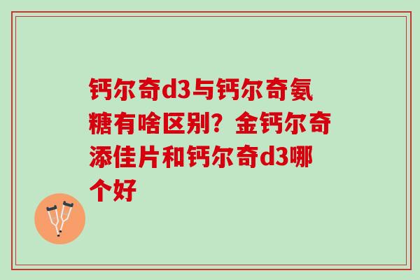 钙尔奇d3与钙尔奇氨糖有啥区别？金钙尔奇添佳片和钙尔奇d3哪个好