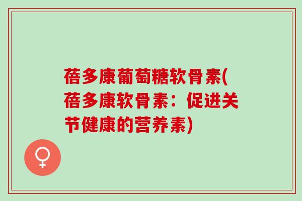蓓多康葡萄糖软骨素(蓓多康软骨素:促进关节健康的营养素) 蓓多康葡萄糖软骨素(蓓多康软骨素:促进关节健康的营养素)