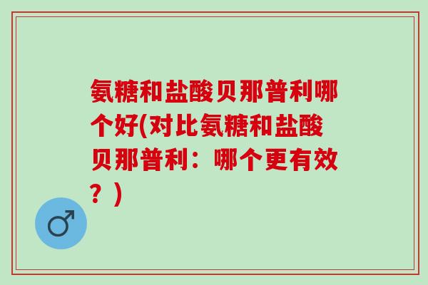 氨糖和盐酸贝那普利哪个好(对比氨糖和盐酸贝那普利：哪个更有效？)