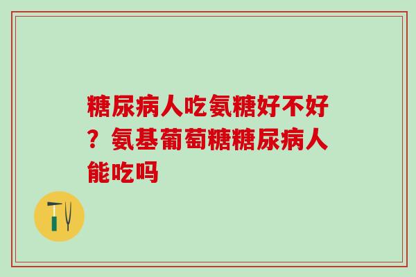 糖尿病人吃氨糖好不好？氨基葡萄糖糖尿病人能吃吗