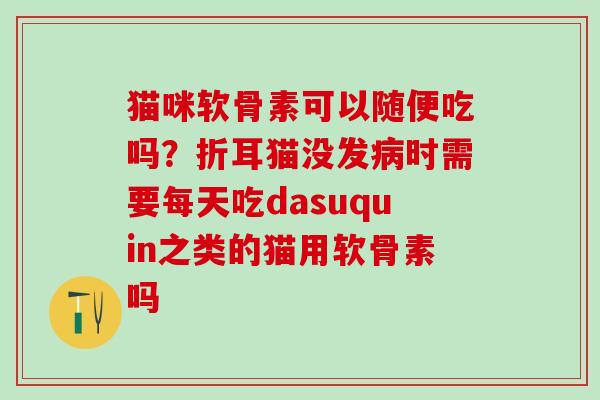 猫咪软骨素可以随便吃吗？折耳猫没发病时需要每天吃dasuquin之类的猫用软骨素吗