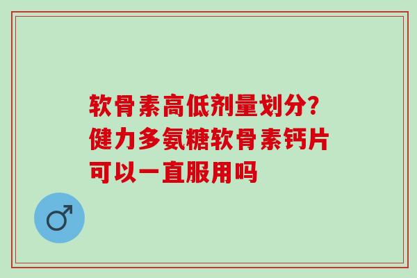 软骨素高低剂量划分？健力多氨糖软骨素钙片可以一直服用吗