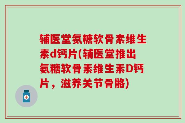 辅医堂氨糖软骨素维生素d钙片(辅医堂推出氨糖软骨素维生素D钙片，滋养关节骨骼)