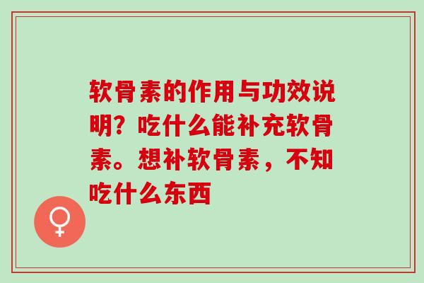 软骨素的作用与功效说明？吃什么能补充软骨素。想补软骨素，不知吃什么东西