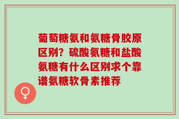 葡萄糖氨和氨糖骨胶原区别?硫酸氨糖和盐酸氨糖有什么区别求个靠谱氨糖软骨素推荐 葡萄糖氨和氨糖骨胶原区别?硫酸氨糖和盐酸氨糖有什么区别求个靠谱氨糖软骨素推荐
