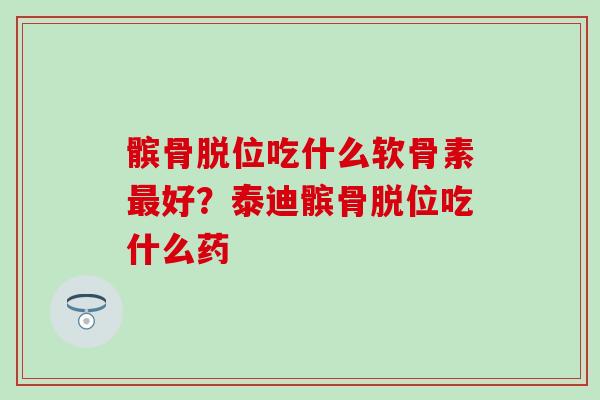 髌骨脱位吃什么软骨素最好？泰迪髌骨脱位吃什么药