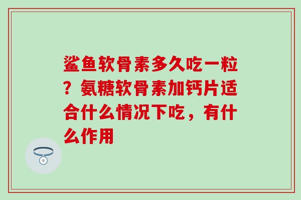鲨鱼软骨素多久吃一粒？氨糖软骨素加钙片适合什么情况下吃，有什么作用