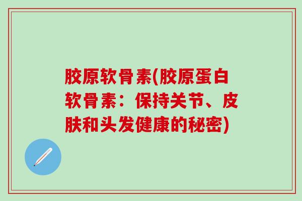胶原软骨素(胶原蛋白软骨素:保持关节、和头发健康的秘密) 胶原软骨素(胶原蛋白软骨素:保持关节、和头发健康的秘密)