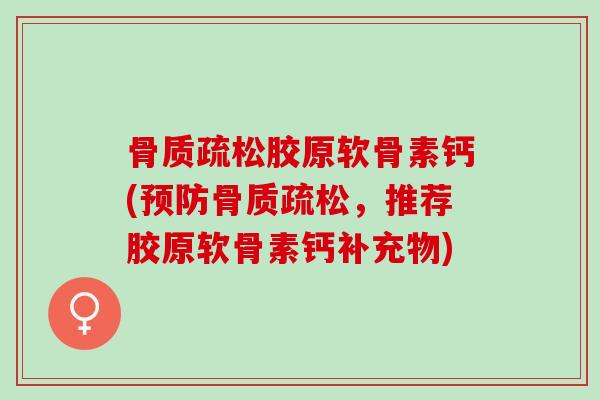 骨质疏松胶原软骨素钙(预防骨质疏松，推荐胶原软骨素钙补充物)