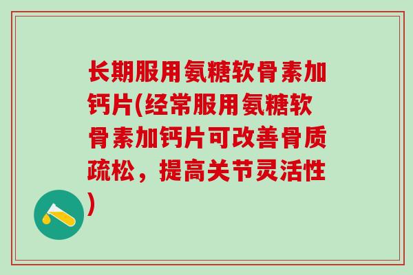 长期服用氨糖软骨素加钙片(经常服用氨糖软骨素加钙片可改善骨质疏松，提高关节灵活性)